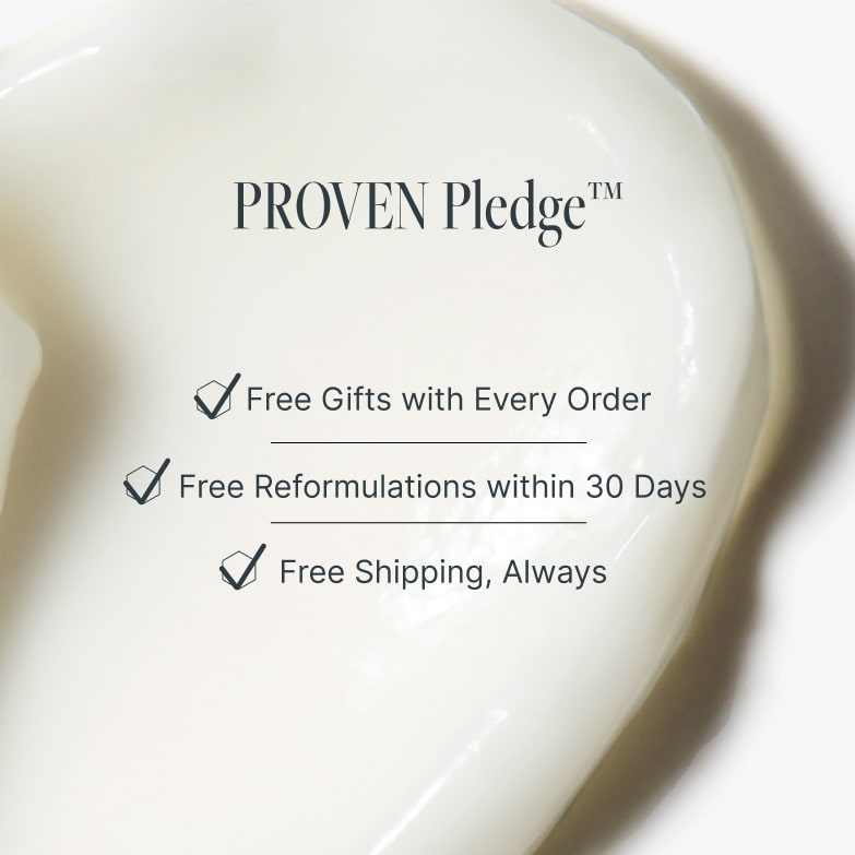 The PROVEN Pledge: free gifts with every order, free reformulations within 30 days, and free shipping, always.