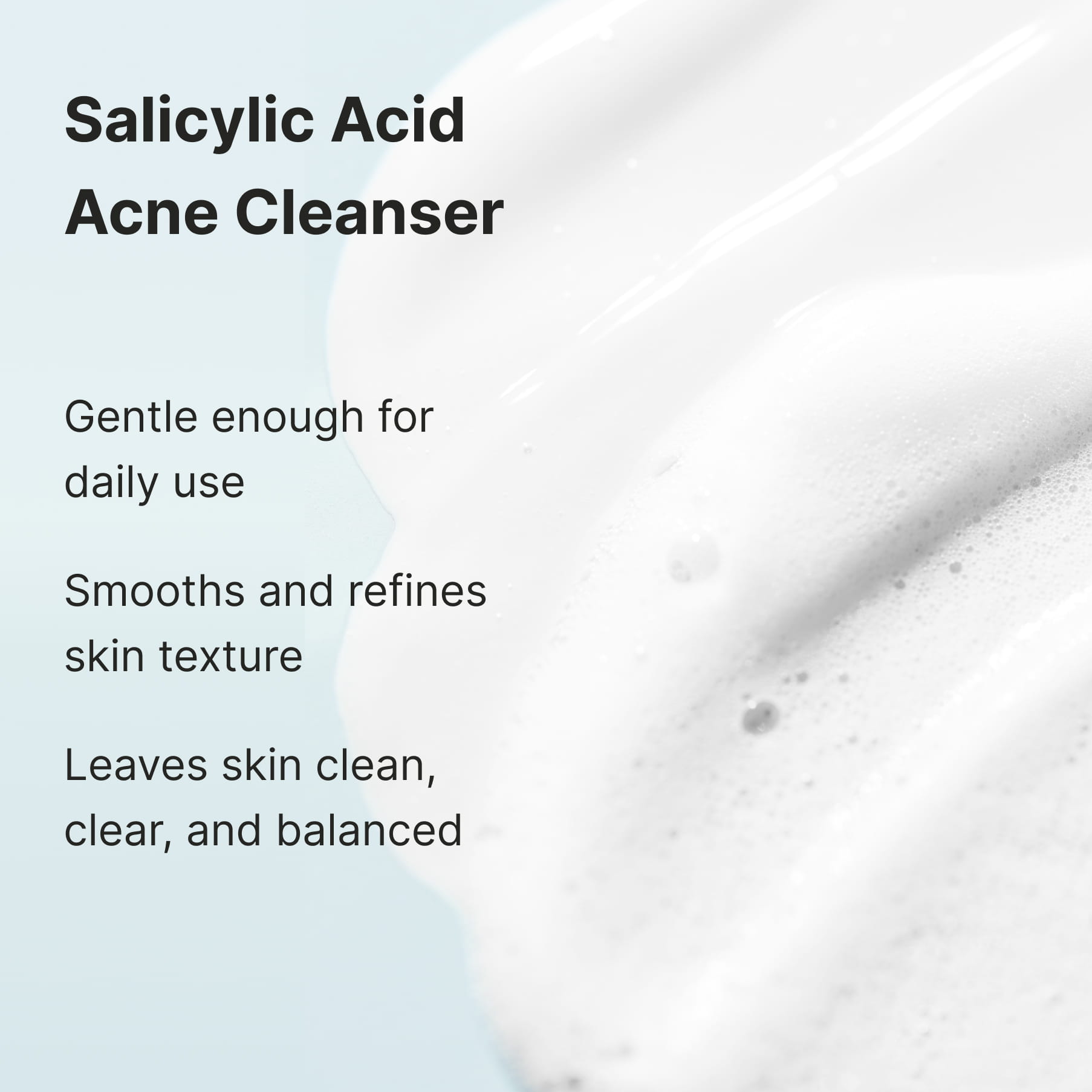 White cleanser foam, captioned “Salicylic Acid Acne Cleanser”: gentle enough for daily use, smooths and refines skin texture, leaves skin clean, clear, and balanced