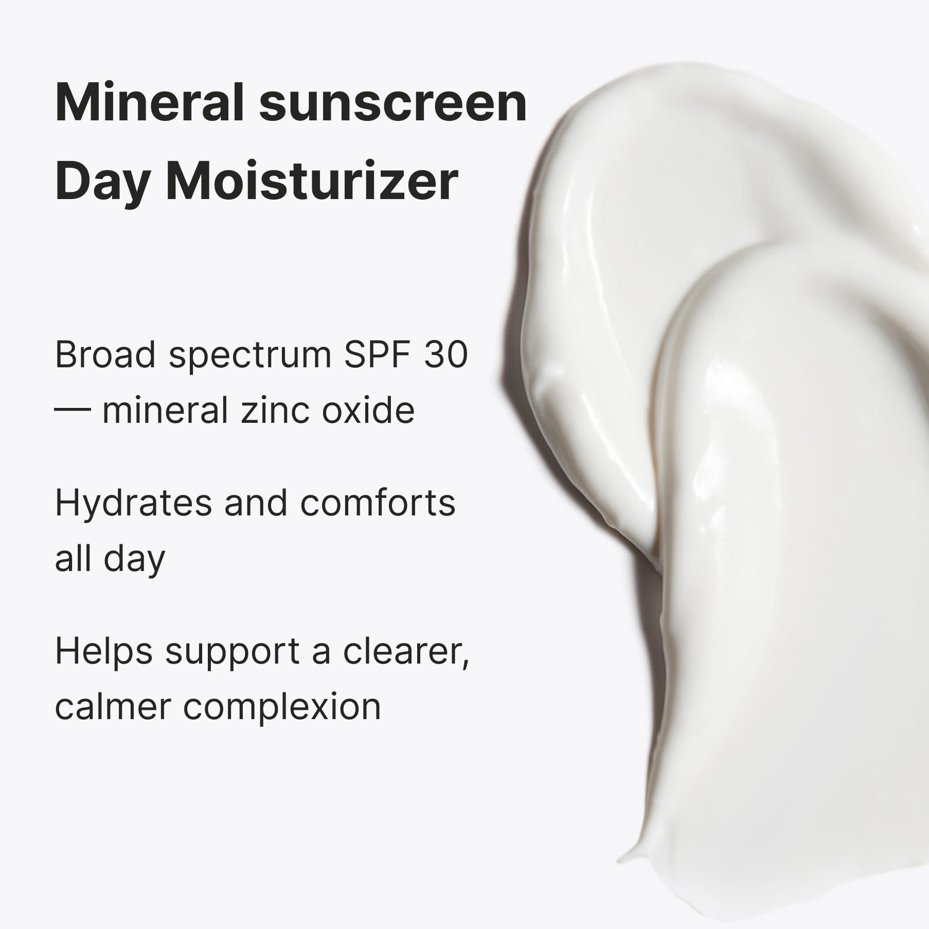 A white cream swatch, captioned “Mineral sunscreen Day Moisturizer”: broad spectrum SPF 30 with mineral zinc oxide, hydrates and comforts all day, helps support a clearer, calmer complexion